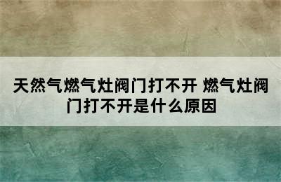 天然气燃气灶阀门打不开 燃气灶阀门打不开是什么原因